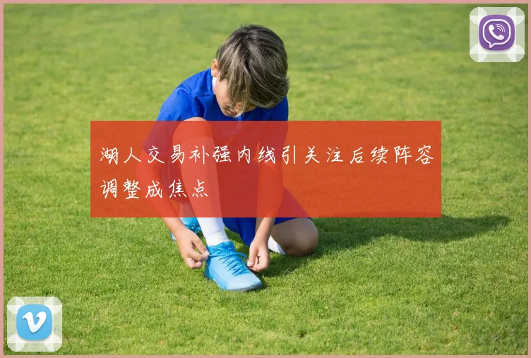 湖人交易补强内线引关注后续阵容调整成焦点