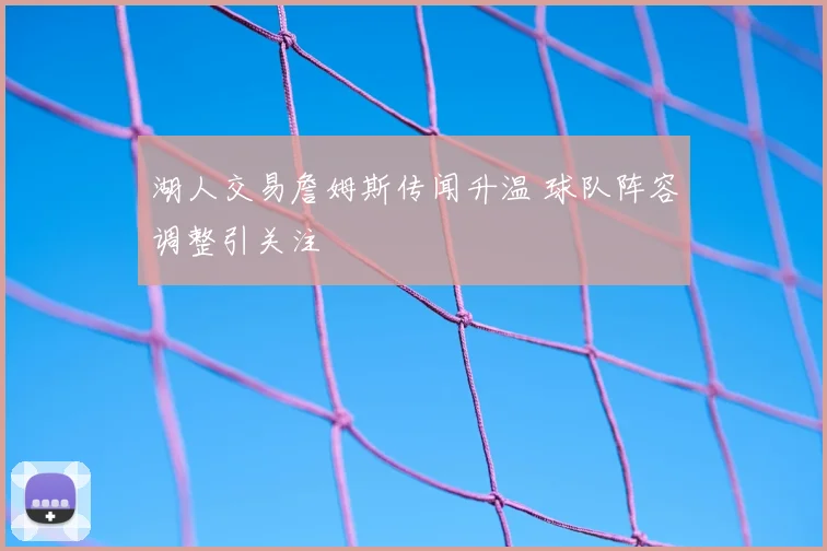 湖人交易詹姆斯传闻升温 球队阵容调整引关注