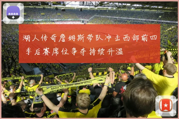 湖人传奇詹姆斯带队冲击西部前四 季后赛席位争夺持续升温