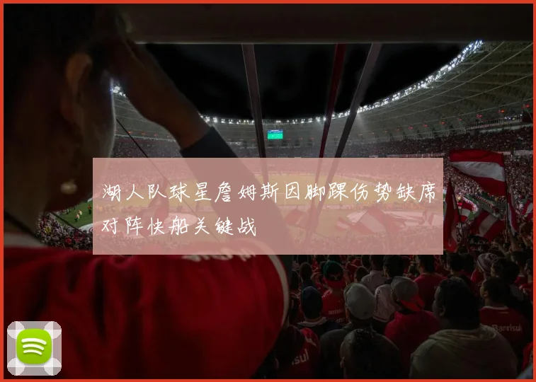 湖人队球星詹姆斯因脚踝伤势缺席对阵快船关键战