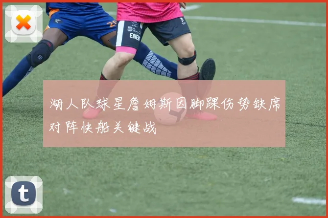 湖人队球星詹姆斯因脚踝伤势缺席对阵快船关键战