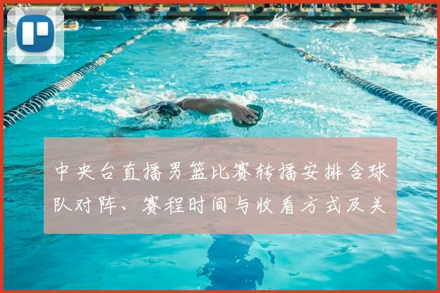 中央台直播男篮比赛转播安排含球队对阵、赛程时间与收看方式及关键看点