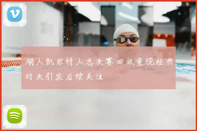 湖人凯尔特人总决赛回放重现经典对决引发后续关注
