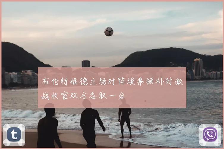 布伦特福德主场对阵埃弗顿补时激战收官双方各取一分
