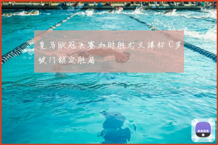 皇马欧冠决赛加时胜尤文捧杯 C罗破门锁定胜局