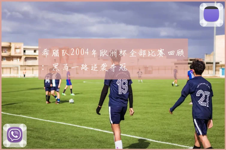 希腊队2004年欧洲杯全部比赛回顾:黑马一路逆袭夺冠