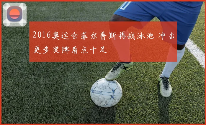 2016奥运会菲尔普斯再战泳池 冲击更多奖牌看点十足
