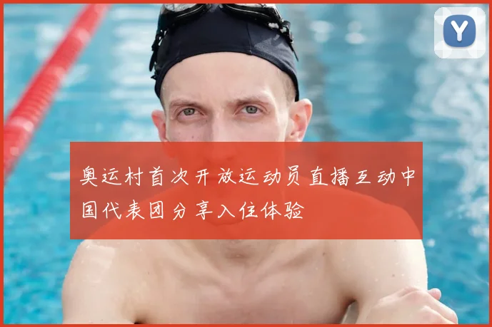 奥运村首次开放运动员直播互动中国代表团分享入住体验