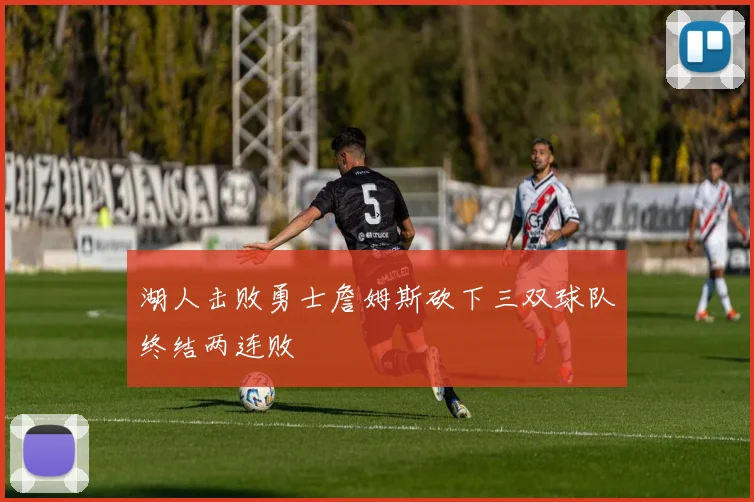 湖人击败勇士詹姆斯砍下三双球队终结两连败