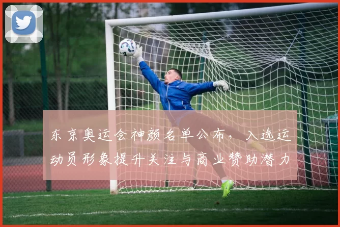 东京奥运会神颜名单公布，入选运动员形象提升关注与商业赞助潜力