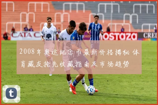 2008年奥运纪念币最新价格揭秘 体育藏友抢先收藏指南及市场趋势