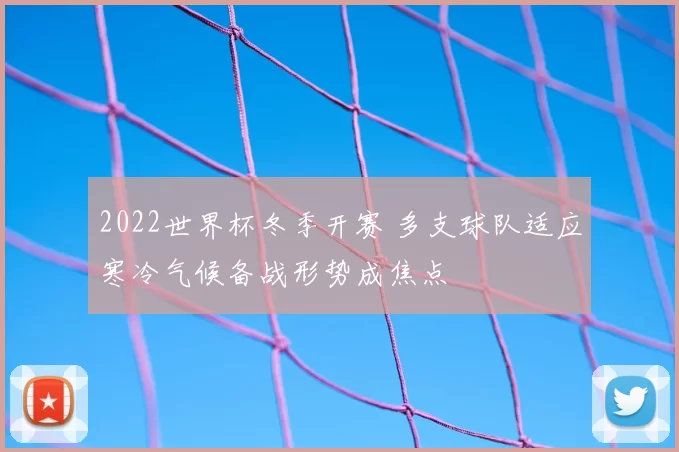 2022世界杯冬季开赛 多支球队适应寒冷气候备战形势成焦点