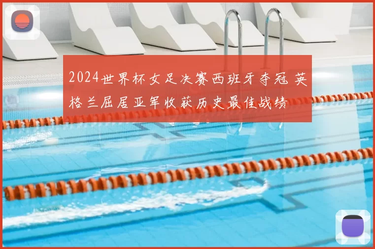 2024世界杯女足决赛西班牙夺冠 英格兰屈居亚军收获历史最佳战绩