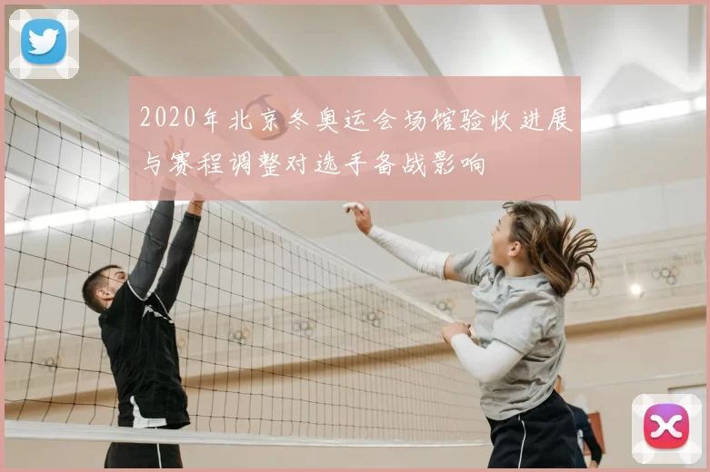 2020年北京冬奥运会场馆验收进展与赛程调整对选手备战影响