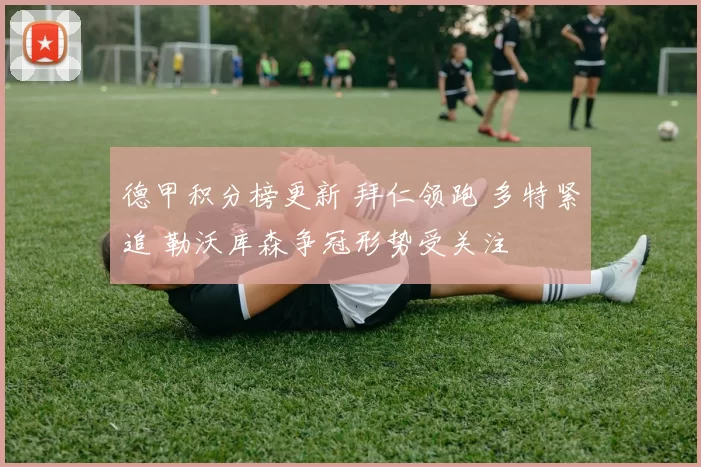 德甲积分榜更新 拜仁领跑 多特紧追 勒沃库森争冠形势受关注