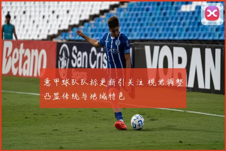 意甲球队队标更新引关注 视觉调整凸显传统与地域特色