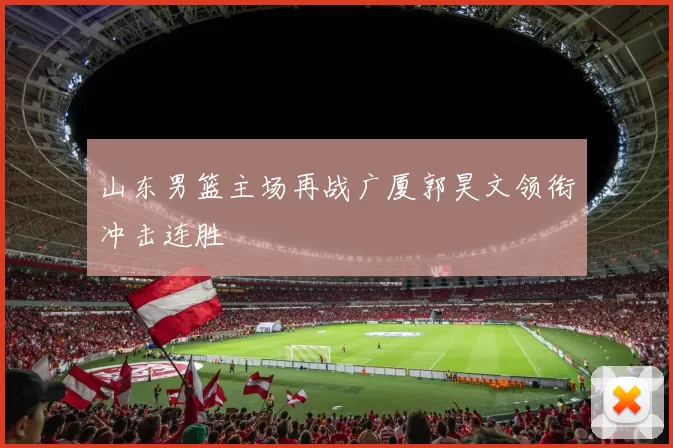 山东男篮主场再战广厦郭昊文领衔冲击连胜