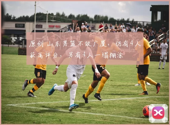 原创 山东男篮不敌广厦，仍有4人获高评分，另有4人一塌糊涂