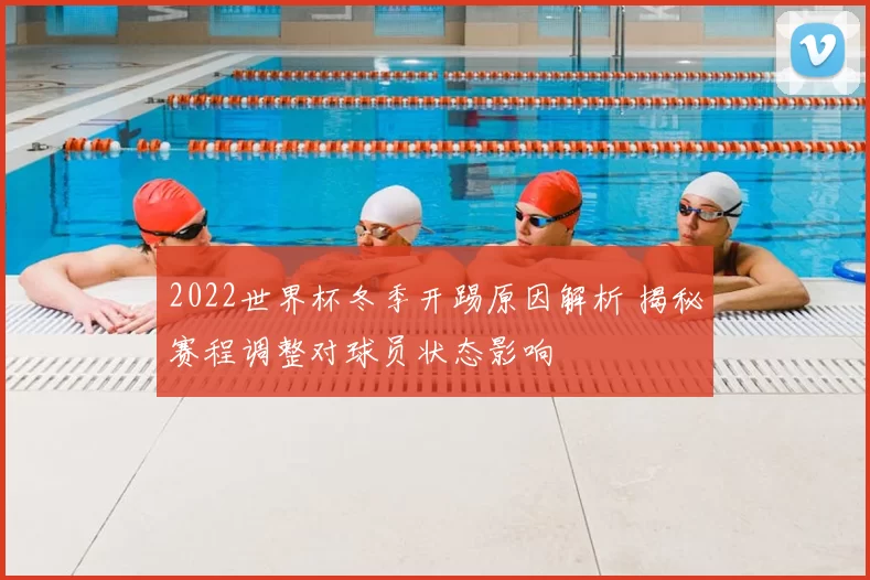 2022世界杯冬季开踢原因解析 揭秘赛程调整对球员状态影响