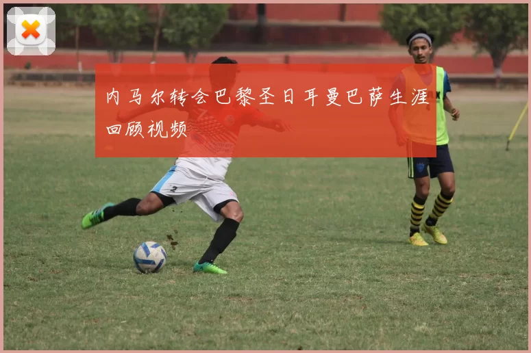 内马尔转会巴黎圣日耳曼巴萨生涯回顾视频