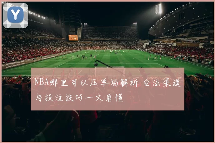 NBA哪里可以压单场解析 合法渠道与投注技巧一文看懂