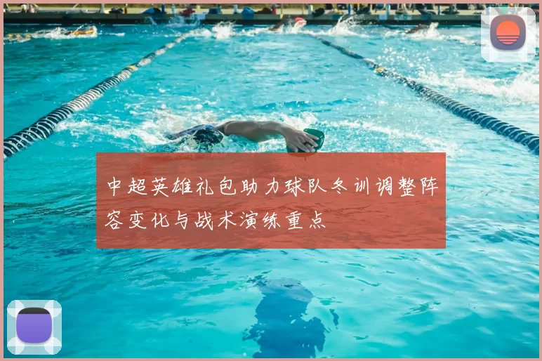中超英雄礼包助力球队冬训调整阵容变化与战术演练重点