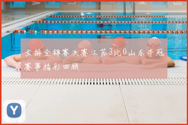 女排全锦赛决赛江苏3比0山东夺冠赛事精彩回顾