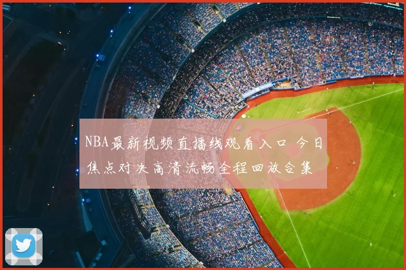 NBA最新视频直播线观看入口 今日焦点对决高清流畅全程回放合集