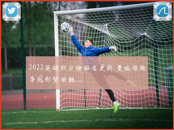 2022英超积分榜排名更新 曼城领跑争冠形势明朗