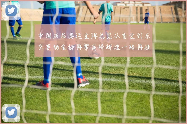 中国历届奥运金牌总览从首金到东京赛场金榜再攀高峰辉煌一路再造梦