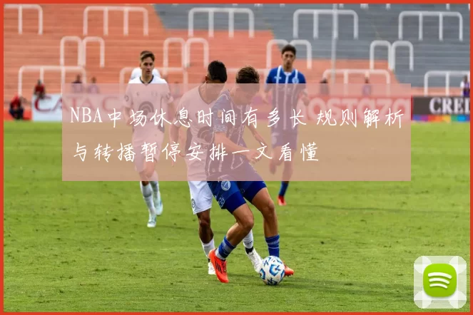 NBA中场休息时间有多长 规则解析与转播暂停安排一文看懂