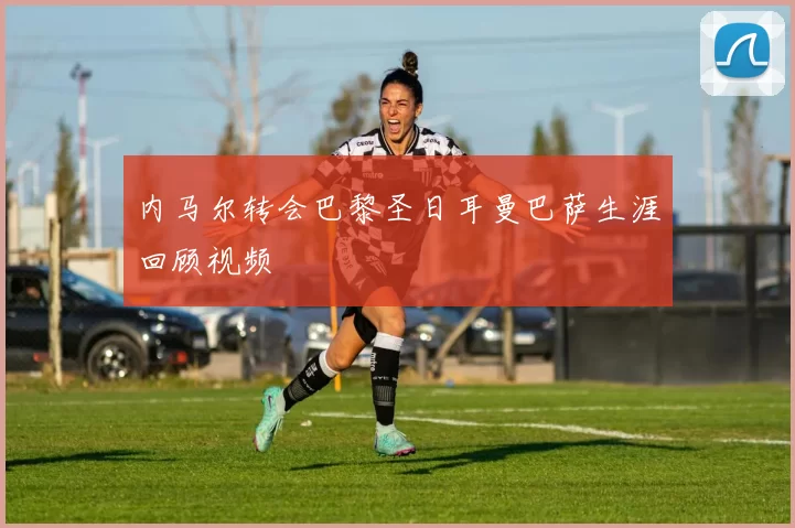 内马尔转会巴黎圣日耳曼巴萨生涯回顾视频