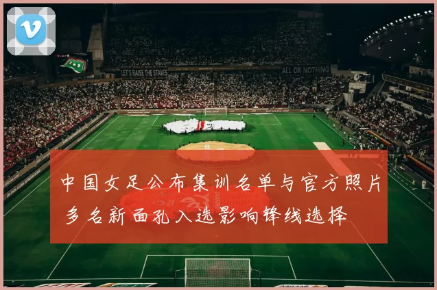 中国女足公布集训名单与官方照片 多名新面孔入选影响锋线选择