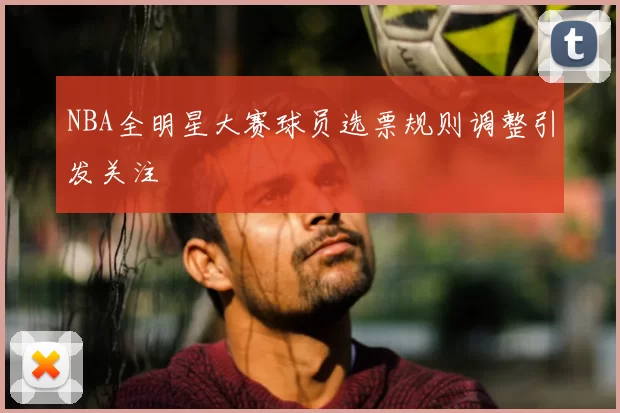 NBA全明星大赛球员选票规则调整引发关注