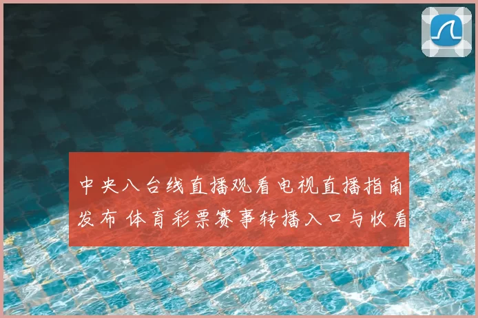 中央八台线直播观看电视直播指南发布 体育彩票赛事转播入口与收看方式同步更新