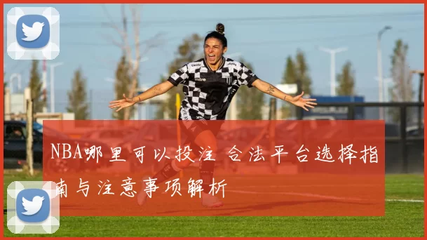 NBA哪里可以投注 合法平台选择指南与注意事项解析