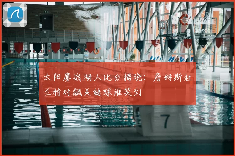 太阳鏖战湖人比分揭晓:詹姆斯杜兰特对飙关键球谁笑到