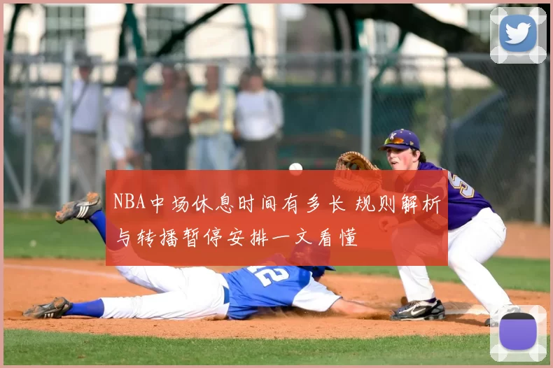 NBA中场休息时间有多长 规则解析与转播暂停安排一文看懂