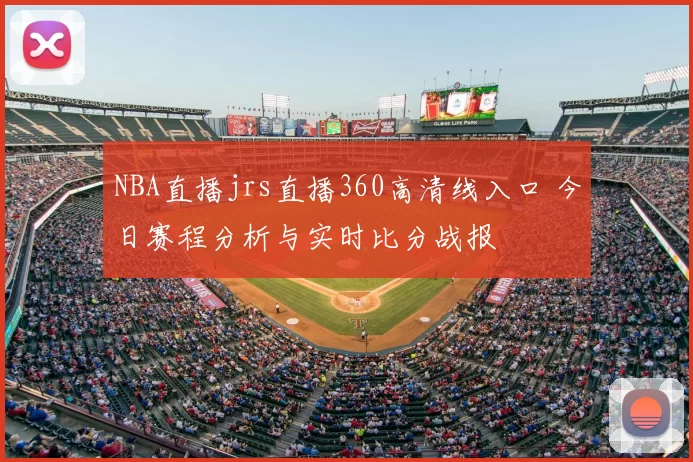 NBA直播jrs直播360高清线入口 今日赛程分析与实时比分战报