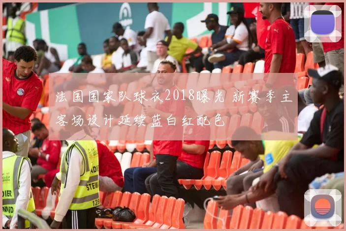 法国国家队球衣2018曝光 新赛季主客场设计延续蓝白红配色