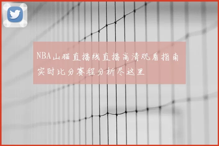 NBA山猫直播线直播高清观看指南 实时比分赛程分析尽这里