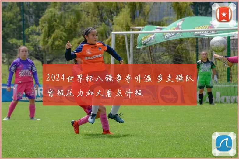 2024世界杯八强争夺升温 多支强队晋级压力加大看点升级