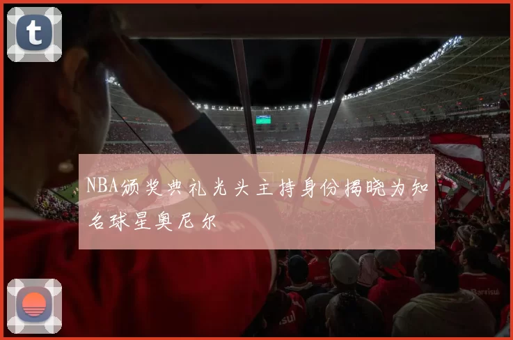 NBA颁奖典礼光头主持身份揭晓为知名球星奥尼尔