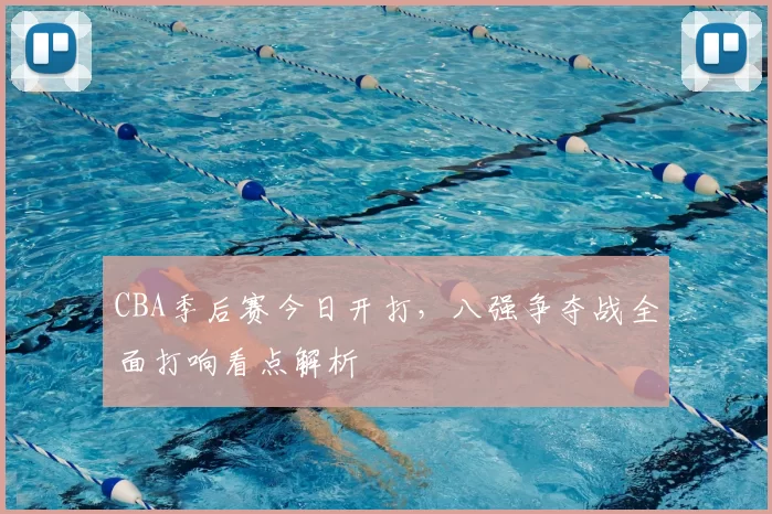 CBA季后赛今日开打，八强争夺战全面打响看点解析