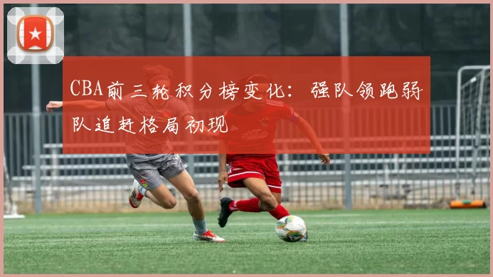 CBA前三轮积分榜变化:强队领跑弱队追赶格局初现