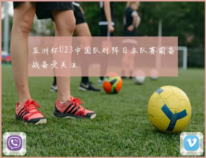 亚洲杯U23中国队对阵日本队赛前备战备受关注