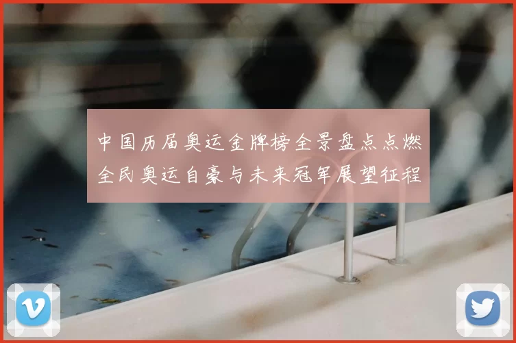 中国历届奥运金牌榜全景盘点点燃全民奥运自豪与未来冠军展望征程