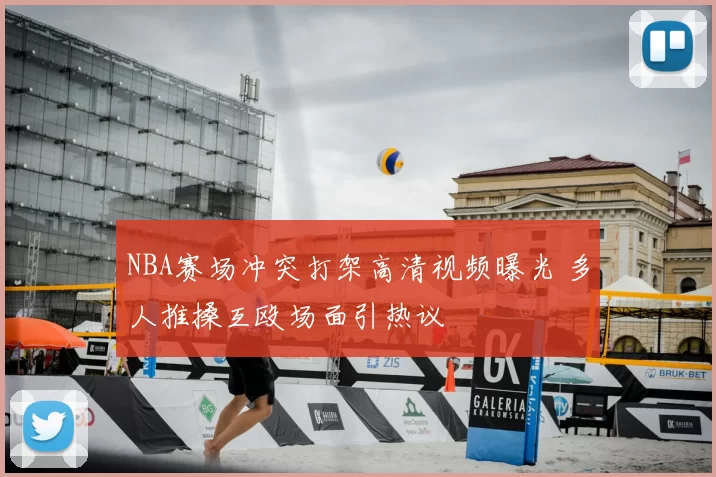 NBA赛场冲突打架高清视频曝光 多人推搡互殴场面引热议