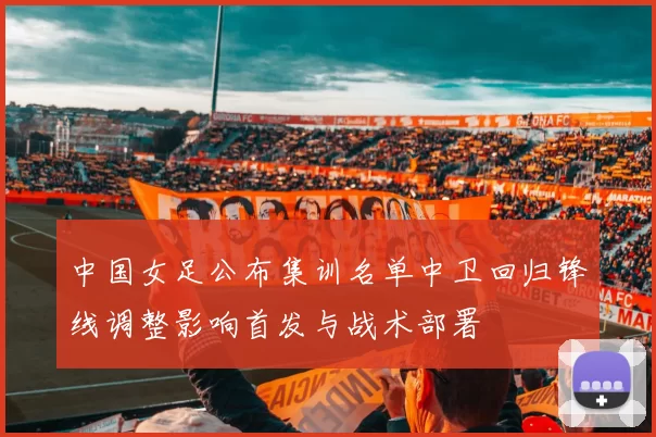 中国女足公布集训名单中卫回归锋线调整影响首发与战术部署
