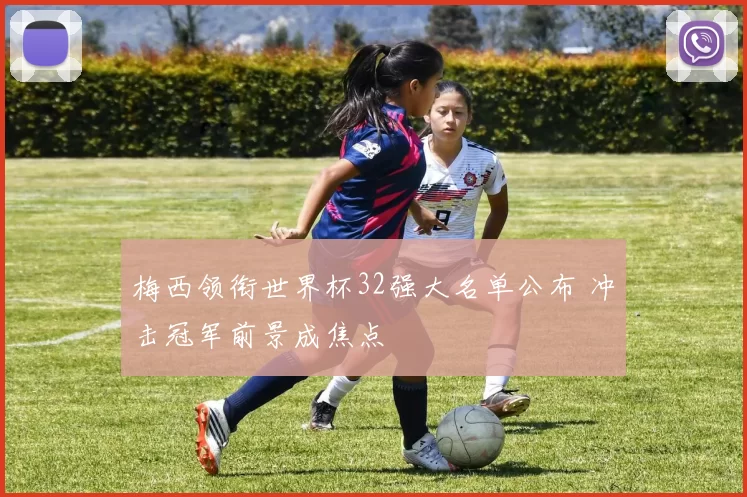 梅西领衔世界杯32强大名单公布 冲击冠军前景成焦点